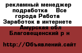 рекламный менеджер (подработка) - Все города Работа » Заработок в интернете   . Амурская обл.,Благовещенский р-н